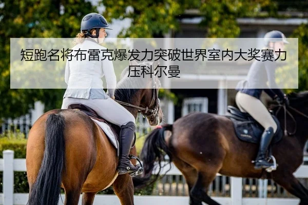 短跑名将布雷克爆发力突破世界室内大奖赛力压科尔曼